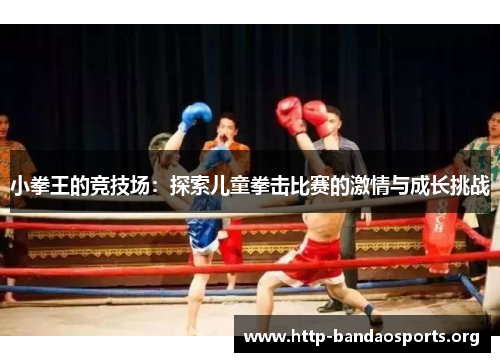 小拳王的竞技场:探索儿童拳击比赛的激情与成长挑战 小拳王的竞技场:探索儿童拳击比赛的激情与成长挑战
