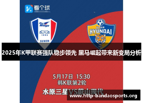 2025年K甲联赛强队稳步领先 黑马崛起带来新变局分析 2025年K甲联赛强队稳步领先 黑马崛起带来新变局分析