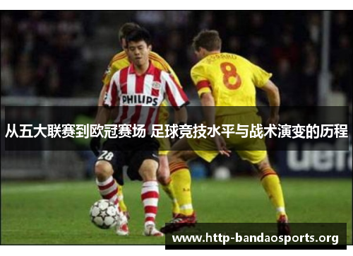 从五大联赛到欧冠赛场 足球竞技水平与战术演变的历程 从五大联赛到欧冠赛场 足球竞技水平与战术演变的历程