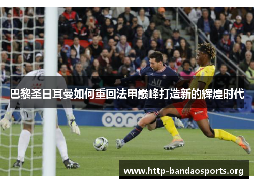 巴黎圣日耳曼如何重回法甲巅峰打造新的辉煌时代 巴黎圣日耳曼如何重回法甲巅峰打造新的辉煌时代