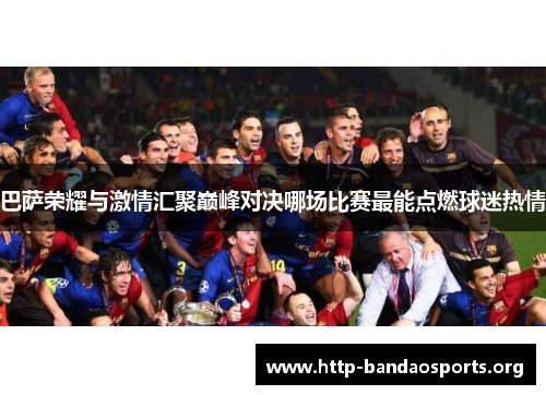 巴萨荣耀与激情汇聚巅峰对决哪场比赛最能点燃球迷热情 巴萨荣耀与激情汇聚巅峰对决哪场比赛最能点燃球迷热情