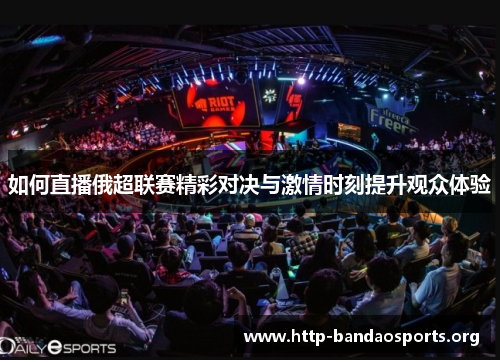 如何直播俄超联赛精彩对决与激情时刻提升观众体验 如何直播俄超联赛精彩对决与激情时刻提升观众体验