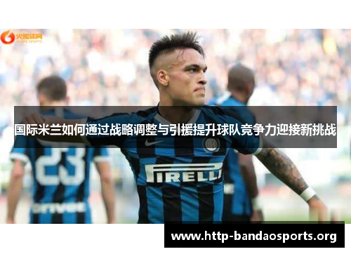 国际米兰如何通过战略调整与引援提升球队竞争力迎接新挑战 国际米兰如何通过战略调整与引援提升球队竞争力迎接新挑战