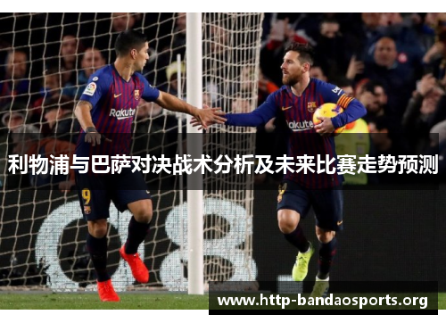 利物浦与巴萨对决战术分析及未来比赛走势预测