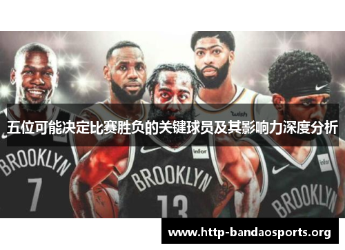 五位可能决定比赛胜负的关键球员及其影响力深度分析 五位可能决定比赛胜负的关键球员及其影响力深度分析