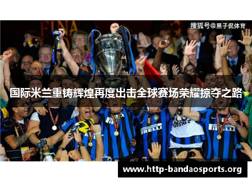 国际米兰重铸辉煌再度出击全球赛场荣耀掠夺之路 国际米兰重铸辉煌再度出击全球赛场荣耀掠夺之路