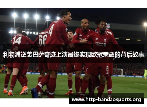 利物浦逆袭巴萨奇迹上演最终实现欧冠荣耀的背后故事 利物浦逆袭巴萨奇迹上演最终实现欧冠荣耀的背后故事