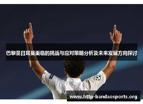 巴黎圣日耳曼面临的挑战与应对策略分析及未来发展方向探讨 巴黎圣日耳曼面临的挑战与应对策略分析及未来发展方向探讨