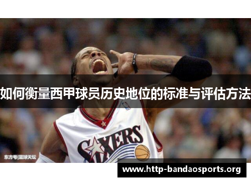 如何衡量西甲球员历史地位的标准与评估方法 如何衡量西甲球员历史地位的标准与评估方法