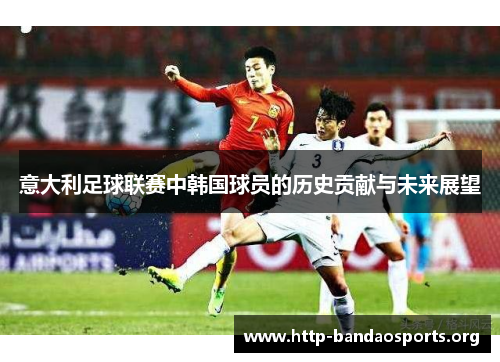 意大利足球联赛中韩国球员的历史贡献与未来展望 意大利足球联赛中韩国球员的历史贡献与未来展望