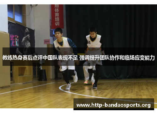 教练热身赛后点评中国队表现不足 强调提升团队协作和临场应变能力 教练热身赛后点评中国队表现不足 强调提升团队协作和临场应变能力