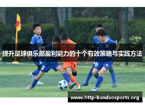 提升足球俱乐部盈利能力的十个有效策略与实践方法 提升足球俱乐部盈利能力的十个有效策略与实践方法