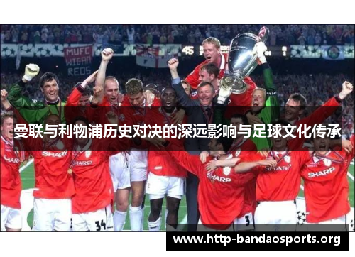 曼联与利物浦历史对决的深远影响与足球文化传承 曼联与利物浦历史对决的深远影响与足球文化传承