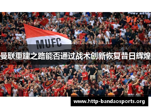 曼联重建之路能否通过战术创新恢复昔日辉煌 曼联重建之路能否通过战术创新恢复昔日辉煌