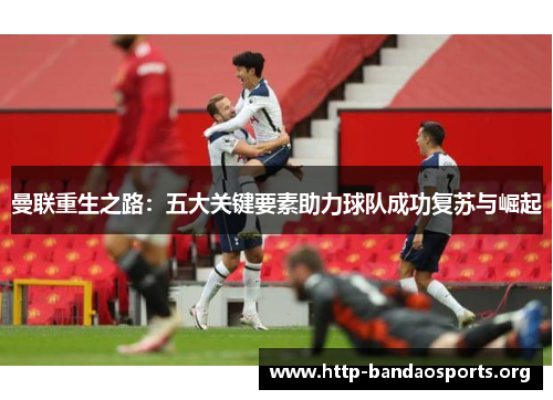 曼联重生之路:五大关键要素助力球队成功复苏与崛起 曼联重生之路:五大关键要素助力球队成功复苏与崛起