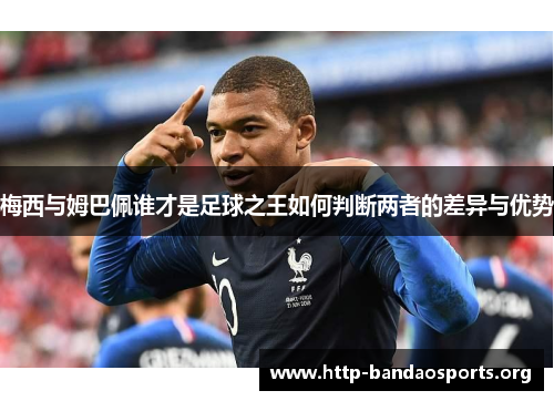 梅西与姆巴佩谁才是足球之王如何判断两者的差异与优势 梅西与姆巴佩谁才是足球之王如何判断两者的差异与优势