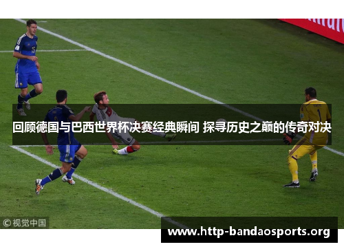 回顾德国与巴西世界杯决赛经典瞬间 探寻历史之巅的传奇对决 回顾德国与巴西世界杯决赛经典瞬间 探寻历史之巅的传奇对决