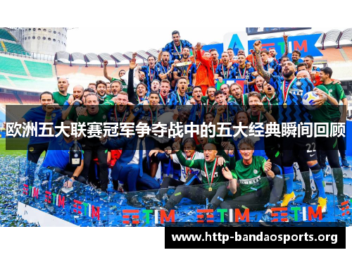 欧洲五大联赛冠军争夺战中的五大经典瞬间回顾 欧洲五大联赛冠军争夺战中的五大经典瞬间回顾