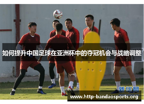 如何提升中国足球在亚洲杯中的夺冠机会与战略调整 如何提升中国足球在亚洲杯中的夺冠机会与战略调整