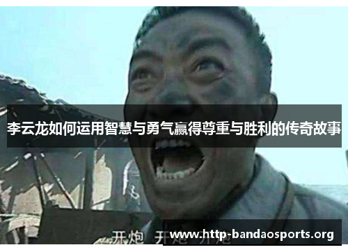 李云龙如何运用智慧与勇气赢得尊重与胜利的传奇故事 李云龙如何运用智慧与勇气赢得尊重与胜利的传奇故事