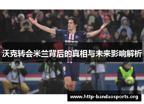 沃克转会米兰背后的真相与未来影响解析 沃克转会米兰背后的真相与未来影响解析