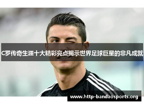 C罗传奇生涯十大精彩亮点揭示世界足球巨星的非凡成就 C罗传奇生涯十大精彩亮点揭示世界足球巨星的非凡成就