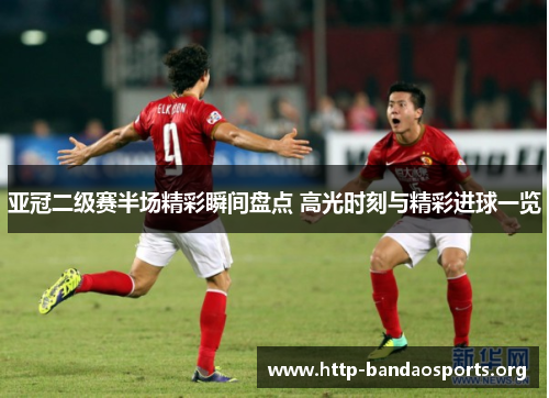 亚冠二级赛半场精彩瞬间盘点 高光时刻与精彩进球一览 亚冠二级赛半场精彩瞬间盘点 高光时刻与精彩进球一览