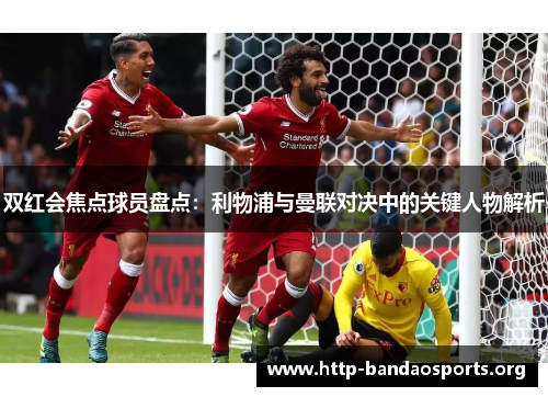 双红会焦点球员盘点:利物浦与曼联对决中的关键人物解析 双红会焦点球员盘点:利物浦与曼联对决中的关键人物解析