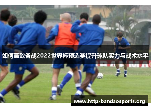 如何高效备战2022世界杯预选赛提升球队实力与战术水平 如何高效备战2022世界杯预选赛提升球队实力与战术水平