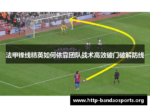 法甲锋线精英如何依靠团队战术高效破门破解防线 法甲锋线精英如何依靠团队战术高效破门破解防线