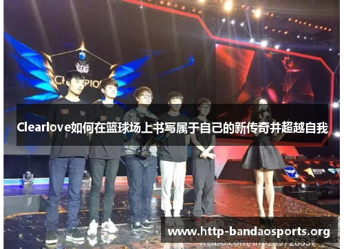 Clearlove如何在篮球场上书写属于自己的新传奇并超越自我 Clearlove如何在篮球场上书写属于自己的新传奇并超越自我