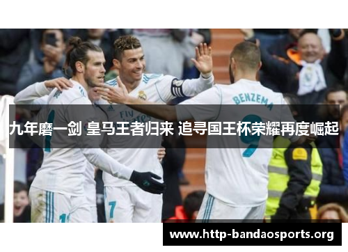 九年磨一剑 皇马王者归来 追寻国王杯荣耀再度崛起 九年磨一剑 皇马王者归来 追寻国王杯荣耀再度崛起