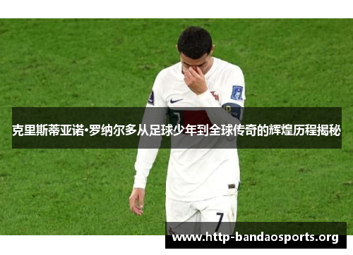 克里斯蒂亚诺·罗纳尔多从足球少年到全球传奇的辉煌历程揭秘 克里斯蒂亚诺·罗纳尔多从足球少年到全球传奇的辉煌历程揭秘