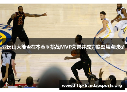 亚历山大能否在本赛季挑战MVP荣誉并成为联盟焦点球员 亚历山大能否在本赛季挑战MVP荣誉并成为联盟焦点球员
