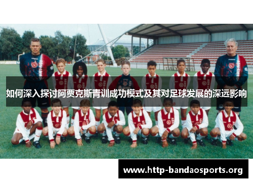 如何深入探讨阿贾克斯青训成功模式及其对足球发展的深远影响 如何深入探讨阿贾克斯青训成功模式及其对足球发展的深远影响