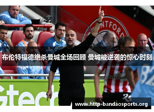 布伦特福德绝杀曼城全场回顾 曼城被逆袭的惊心时刻 布伦特福德绝杀曼城全场回顾 曼城被逆袭的惊心时刻