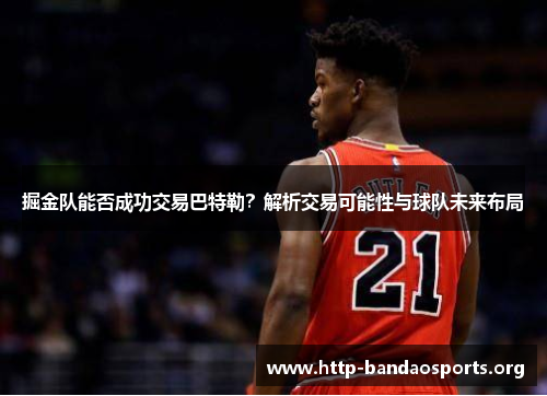 掘金队能否成功交易巴特勒？解析交易可能性与球队未来布局