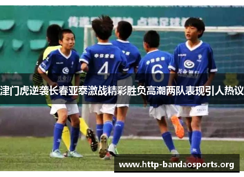津门虎逆袭长春亚泰激战精彩胜负高潮两队表现引人热议 津门虎逆袭长春亚泰激战精彩胜负高潮两队表现引人热议