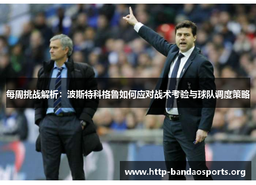 每周挑战解析:波斯特科格鲁如何应对战术考验与球队调度策略 每周挑战解析:波斯特科格鲁如何应对战术考验与球队调度策略