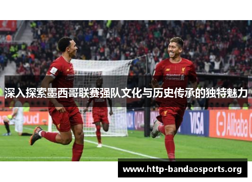 深入探索墨西哥联赛强队文化与历史传承的独特魅力 深入探索墨西哥联赛强队文化与历史传承的独特魅力