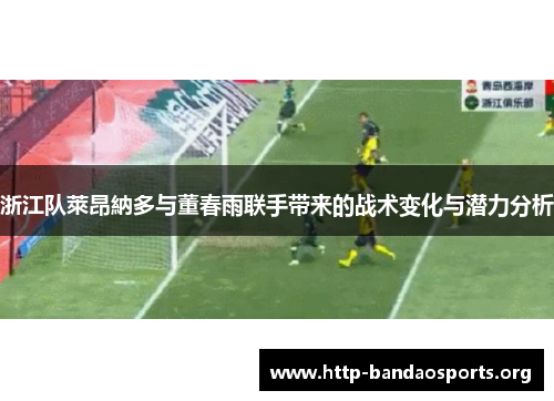 浙江队萊昂納多与董春雨联手带来的战术变化与潜力分析 浙江队萊昂納多与董春雨联手带来的战术变化与潜力分析