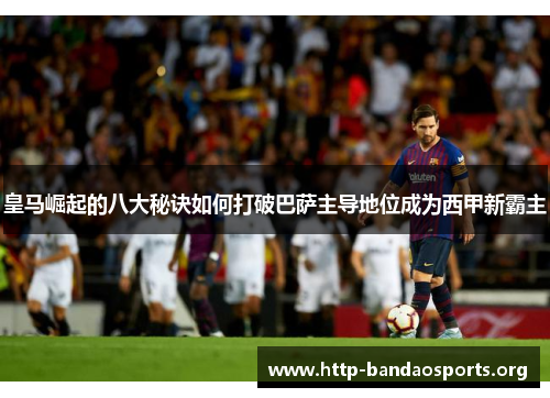 皇马崛起的八大秘诀如何打破巴萨主导地位成为西甲新霸主 皇马崛起的八大秘诀如何打破巴萨主导地位成为西甲新霸主
