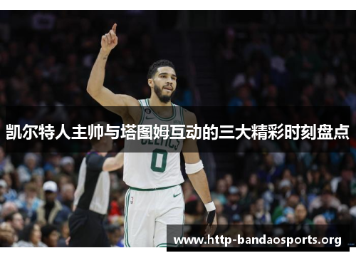 凯尔特人主帅与塔图姆互动的三大精彩时刻盘点 凯尔特人主帅与塔图姆互动的三大精彩时刻盘点
