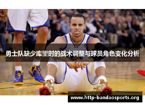 勇士队缺少库里时的战术调整与球员角色变化分析 勇士队缺少库里时的战术调整与球员角色变化分析