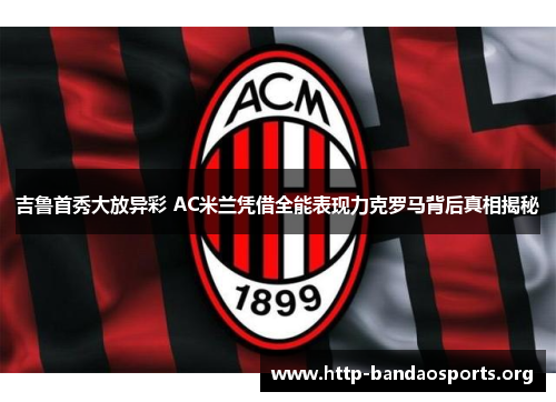 吉鲁首秀大放异彩 AC米兰凭借全能表现力克罗马背后真相揭秘 吉鲁首秀大放异彩 AC米兰凭借全能表现力克罗马背后真相揭秘