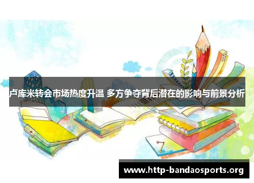 卢库米转会市场热度升温 多方争夺背后潜在的影响与前景分析