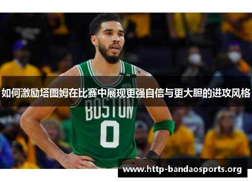 如何激励塔图姆在比赛中展现更强自信与更大胆的进攻风格 如何激励塔图姆在比赛中展现更强自信与更大胆的进攻风格