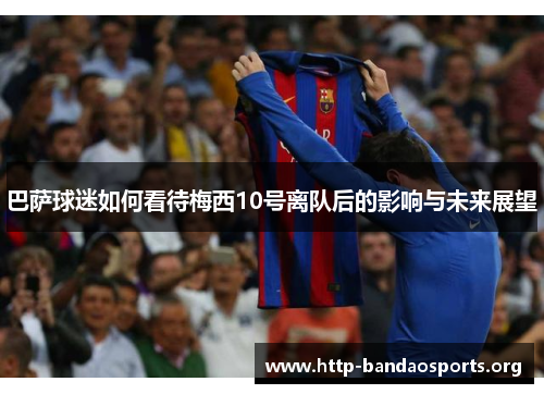 巴萨球迷如何看待梅西10号离队后的影响与未来展望 巴萨球迷如何看待梅西10号离队后的影响与未来展望