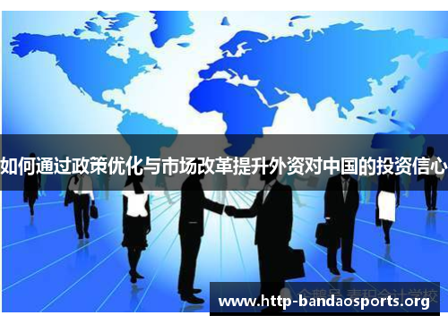 如何通过政策优化与市场改革提升外资对中国的投资信心 如何通过政策优化与市场改革提升外资对中国的投资信心