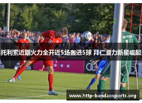 托利索近期火力全开近5场轰进5球 拜仁潜力新星崛起 托利索近期火力全开近5场轰进5球 拜仁潜力新星崛起